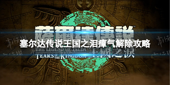 《塞尔达传说王国之泪》瘴气怎么解除？ 瘴气解除攻略