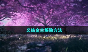 《新仙剑奇侠传之挥剑问情》义结金兰解除方法