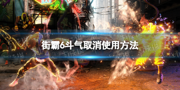 《街头霸王6》斗气取消怎么按？ 斗气取消使用方法
