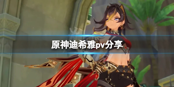 《原神》迪希雅pv分享 迪希雅pv是什么？