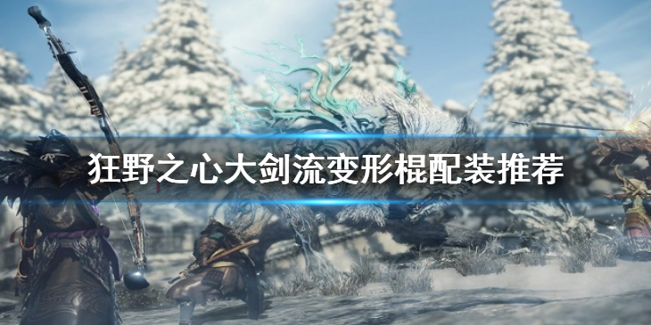 《狂野之心》大剑流变形棍怎么玩？大剑流变形棍配装推荐