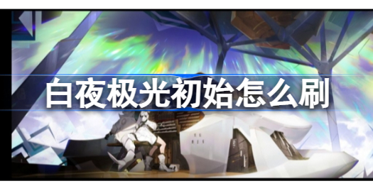 白夜极光初始怎么刷