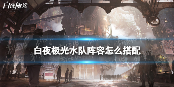 《白夜极光》水队阵容怎么搭配水队阵容玩法推荐