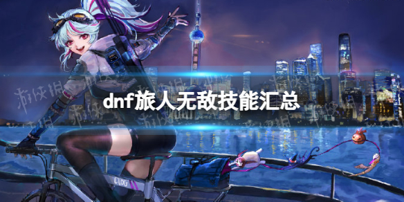 《地下城与勇士》旅人无敌技能汇总 旅人无敌技能有哪些？