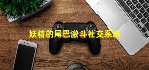 妖精的尾巴激斗社交系统