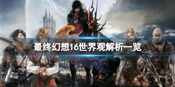 《最终幻想16》游戏中有哪些阵营？世界观解析一览