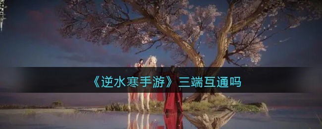 《逆水寒手游》三端互通吗