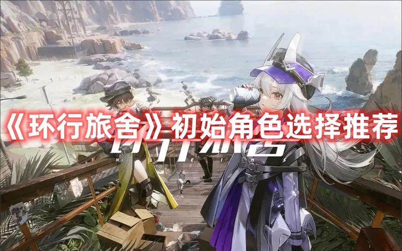 环行旅舍初始角色选择推荐