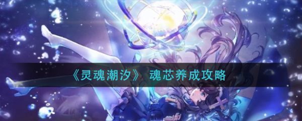 灵魂潮汐魂芯怎么养成灵魂潮汐魂芯养成攻略