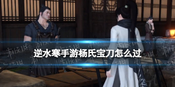 《逆水寒手游》杨氏宝刀怎么过杨氏宝刀奇遇策略