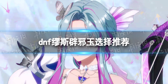 《地下城与勇士》缪斯辟邪玉选择推荐 缪斯辟邪玉怎么选？