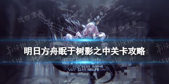 《明日方舟》FD3突袭摆完挂机 眠于树影之中FD3攻略