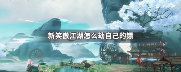 新笑傲江湖怎么打自己的镖新笑傲江湖劫自己的镖方法