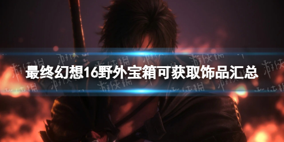 《最终幻想16》野外宝箱可获取饰品汇总 野外宝箱可获取饰品有哪些？