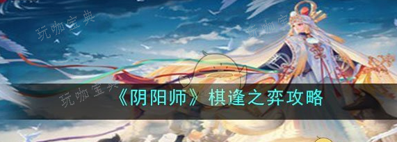 《阴阳师》棋逢之弈怎么玩？棋逢之弈玩法推荐玩咖宝典