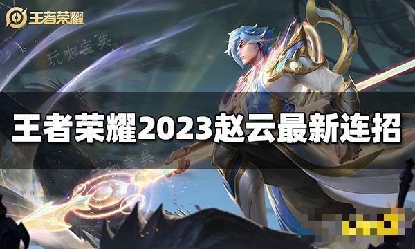 《王者荣耀》赵云连招是什么？2023赵云最新连招玩咖宝典