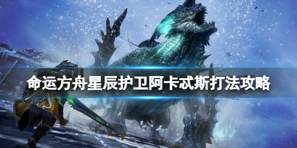 《命运方舟》星辰护卫34怎么打？星辰护卫阿卡忒斯打法攻略