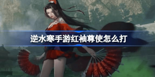 逆水寒手游红袖尊使怎么打红袖尊使打法攻略