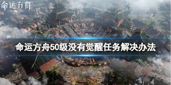 《命运方舟》50级没有觉醒任务怎么办？50级没有觉醒任务解决办法