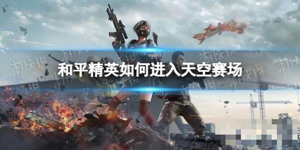 《和平精英》进入天空赛场方法介绍