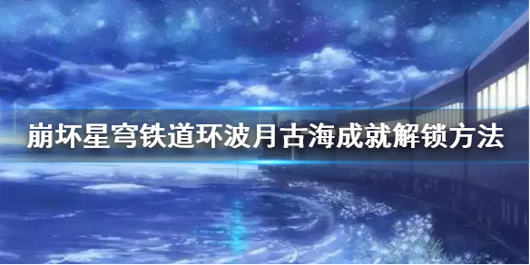 《崩坏星穹铁道》环波月古海成就解锁方法    成就怎么解锁？