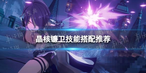 《晶核》镰卫选什么技能好？镰卫技能搭配推荐