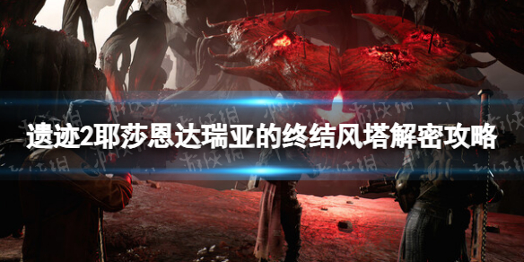 《遗迹2》耶莎恩达瑞亚的终结风塔解密攻略 耶莎恩达瑞亚的终结风塔解密怎么过？