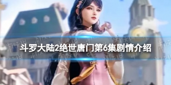 斗罗大陆2绝世唐门第6集在线观看地址斗罗大陆2绝世唐门第6集剧情介绍