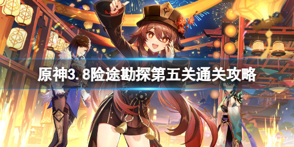 《原神》3.8险途勘探第五关通关攻略 3.8险途勘探第五天怎么打？