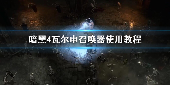《暗黑破坏神4》瓦尔申召唤器使用教程   瓦尔申召唤器怎么使用？