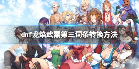 《地下城与勇士》龙焰武器第三词条怎么洗？ 龙焰武器第三词条转换方法