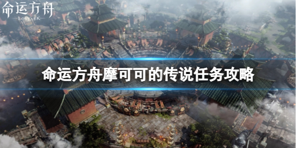 《命运方舟》摩可可的传说任务怎么完成？摩可可的传说任务攻略