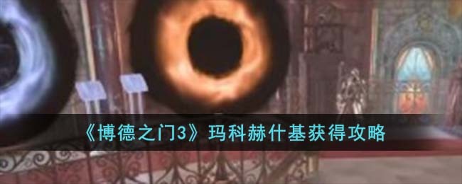 《博德之门3》玛科赫什基获得攻略