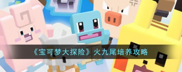 宝可梦大探险火九尾怎么培养宝可梦大探险火九尾培养攻略