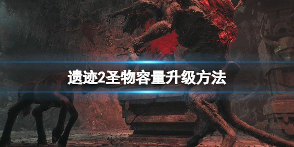 《遗迹2》圣物容量怎么升级？圣物容量升级方法