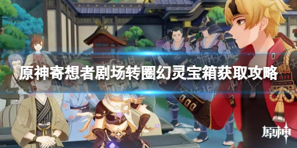 《原神》寄想者剧场转圈幻灵宝箱怎么获得？ 寄想者剧场转圈幻灵宝箱获取攻略