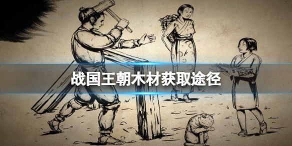 《战国王朝》木材怎么获取？木材获取途径