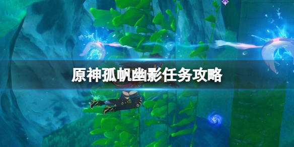 《原神》孤帆幽影任务攻略 孤帆幽影任务怎么做？
