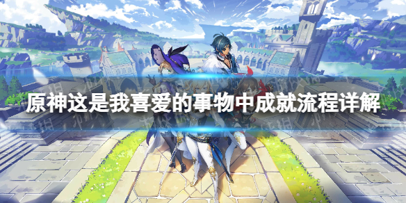 《原神》这是我喜爱的事物中成就流程详解 这是我喜爱的事物中成就怎么做？
