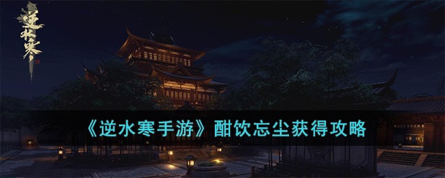 《逆水寒手游》酣饮忘尘获得攻略