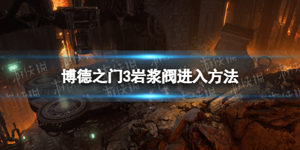 《博德之门3》岩浆阀怎么进？ 岩浆阀进入方法