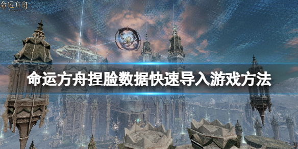 《命运方舟》捏脸数据快速导入游戏方法 捏脸数据在哪导入？