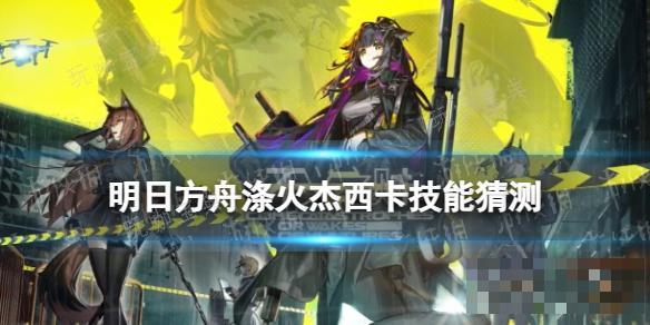 《明日方舟》涤火杰西卡技能猜测 六星重装异格洁西卡什么技能？