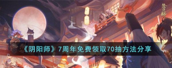 阴阳师7周年免费领取70怎么抽