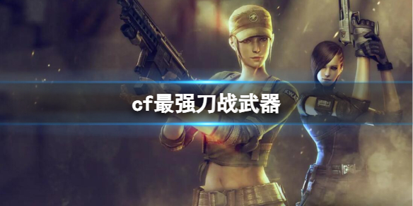 《CF》2023最强刀战武器介绍