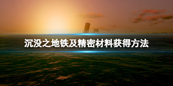 《沉没之地》精密材料怎么获得？铁及精密材料获得方法