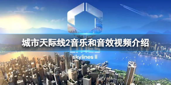 《城市天际线2》音乐和音效有什么变化？音乐和音效视频介绍