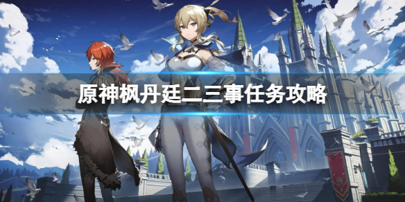 《原神》枫丹廷二三事任务怎么做？枫丹廷二三事任务攻略