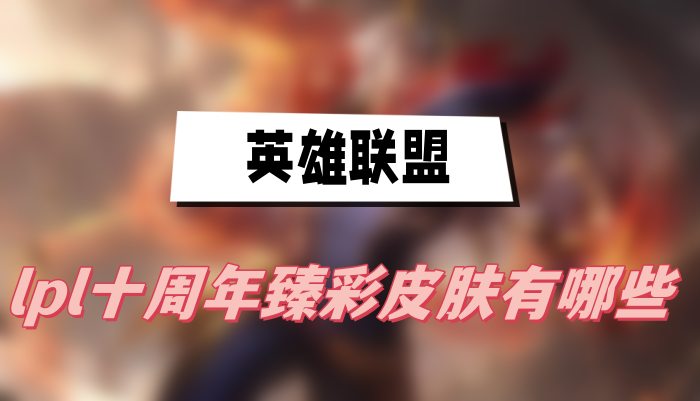 英雄联盟lpl十周年臻彩皮肤有哪些(lpl十周年臻彩皮肤一览)