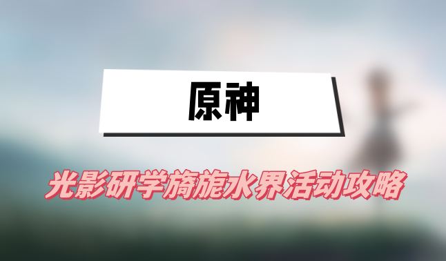 原神光影研学旖旎水界活动攻略(光影研学旖旎水界活动图文攻略)